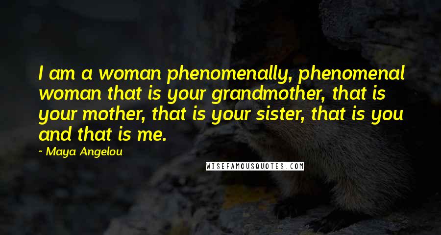 Maya Angelou Quotes: I am a woman phenomenally, phenomenal woman that is your grandmother, that is your mother, that is your sister, that is you and that is me.