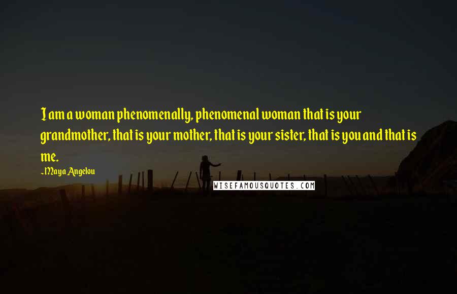 Maya Angelou Quotes: I am a woman phenomenally, phenomenal woman that is your grandmother, that is your mother, that is your sister, that is you and that is me.