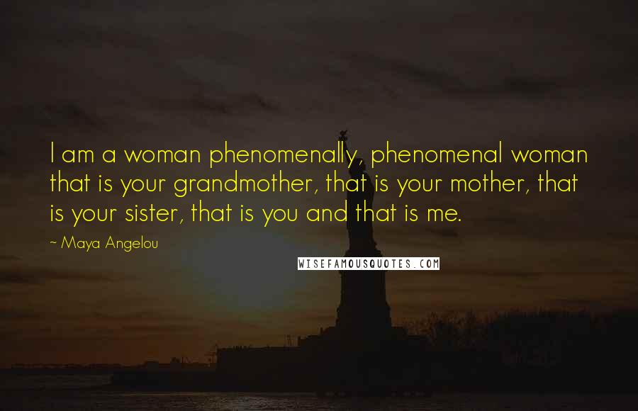 Maya Angelou Quotes: I am a woman phenomenally, phenomenal woman that is your grandmother, that is your mother, that is your sister, that is you and that is me.