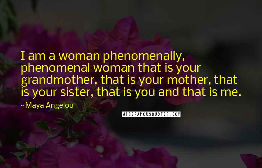 Maya Angelou Quotes: I am a woman phenomenally, phenomenal woman that is your grandmother, that is your mother, that is your sister, that is you and that is me.