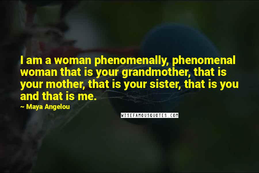 Maya Angelou Quotes: I am a woman phenomenally, phenomenal woman that is your grandmother, that is your mother, that is your sister, that is you and that is me.