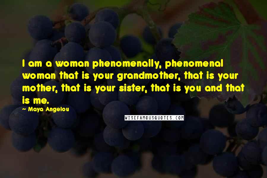 Maya Angelou Quotes: I am a woman phenomenally, phenomenal woman that is your grandmother, that is your mother, that is your sister, that is you and that is me.