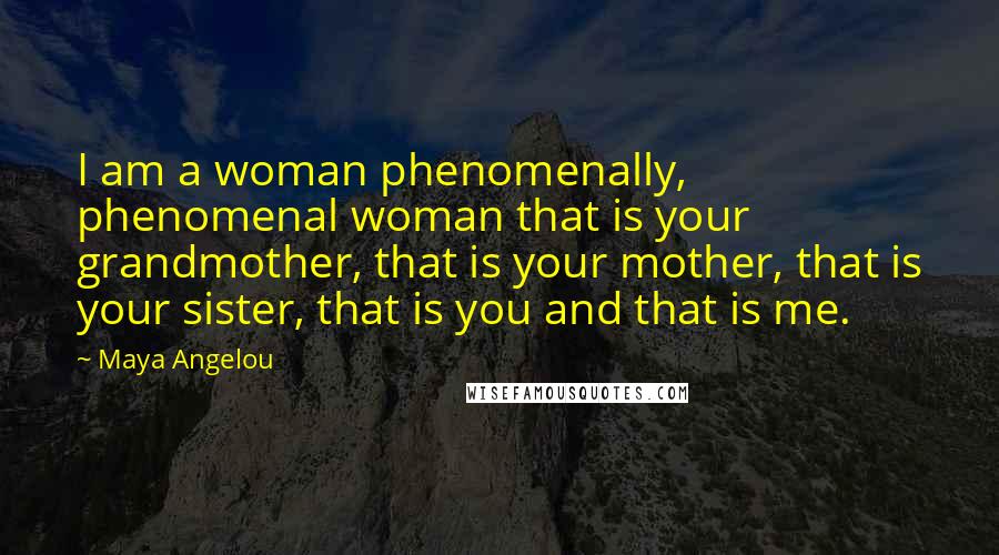 Maya Angelou Quotes: I am a woman phenomenally, phenomenal woman that is your grandmother, that is your mother, that is your sister, that is you and that is me.