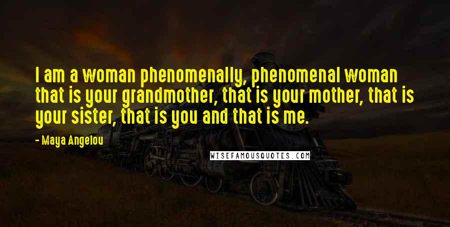 Maya Angelou Quotes: I am a woman phenomenally, phenomenal woman that is your grandmother, that is your mother, that is your sister, that is you and that is me.