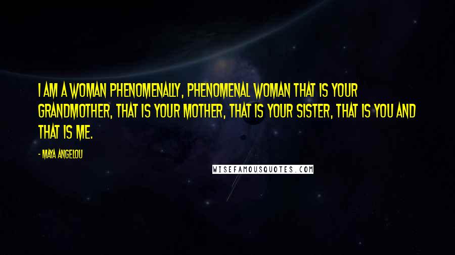 Maya Angelou Quotes: I am a woman phenomenally, phenomenal woman that is your grandmother, that is your mother, that is your sister, that is you and that is me.