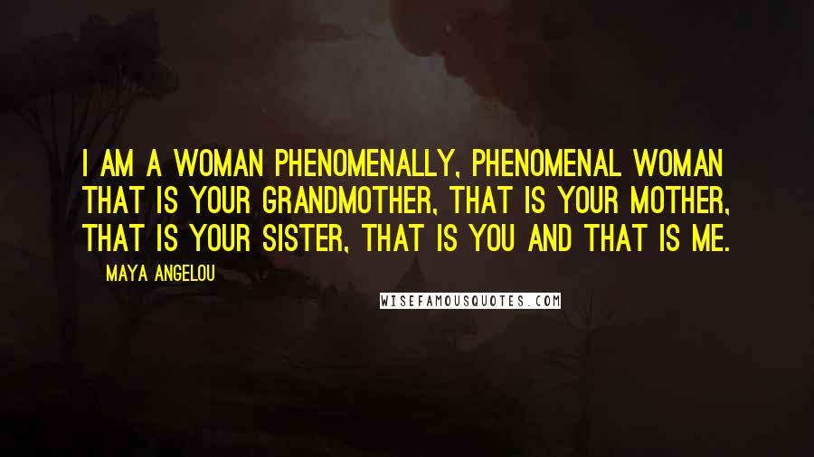 Maya Angelou Quotes: I am a woman phenomenally, phenomenal woman that is your grandmother, that is your mother, that is your sister, that is you and that is me.