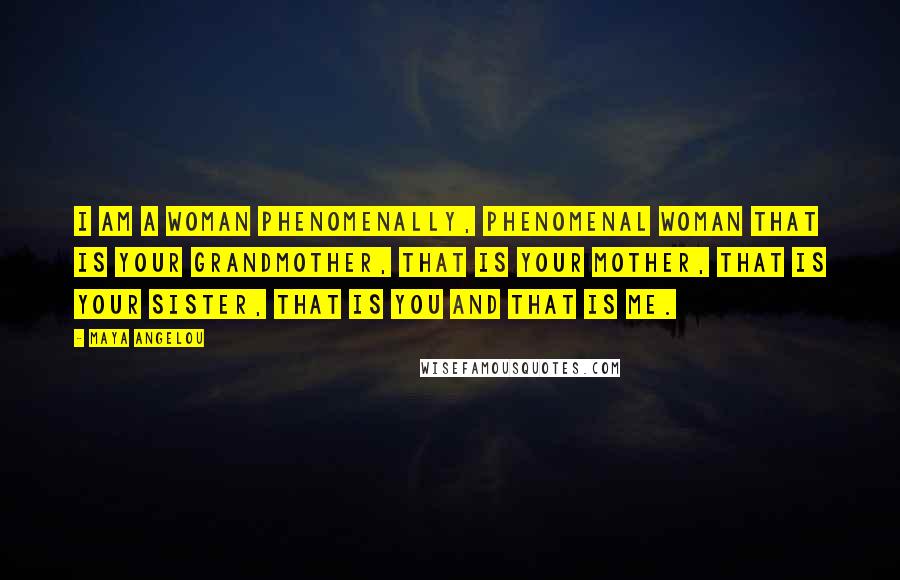 Maya Angelou Quotes: I am a woman phenomenally, phenomenal woman that is your grandmother, that is your mother, that is your sister, that is you and that is me.