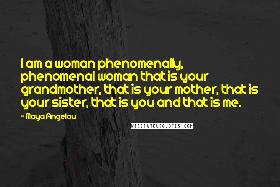 Maya Angelou Quotes: I am a woman phenomenally, phenomenal woman that is your grandmother, that is your mother, that is your sister, that is you and that is me.