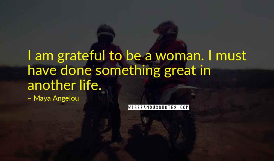 Maya Angelou Quotes: I am grateful to be a woman. I must have done something great in another life.