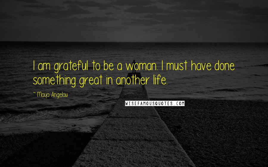 Maya Angelou Quotes: I am grateful to be a woman. I must have done something great in another life.