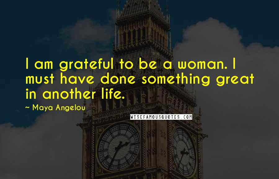 Maya Angelou Quotes: I am grateful to be a woman. I must have done something great in another life.