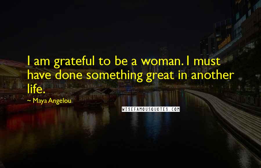 Maya Angelou Quotes: I am grateful to be a woman. I must have done something great in another life.
