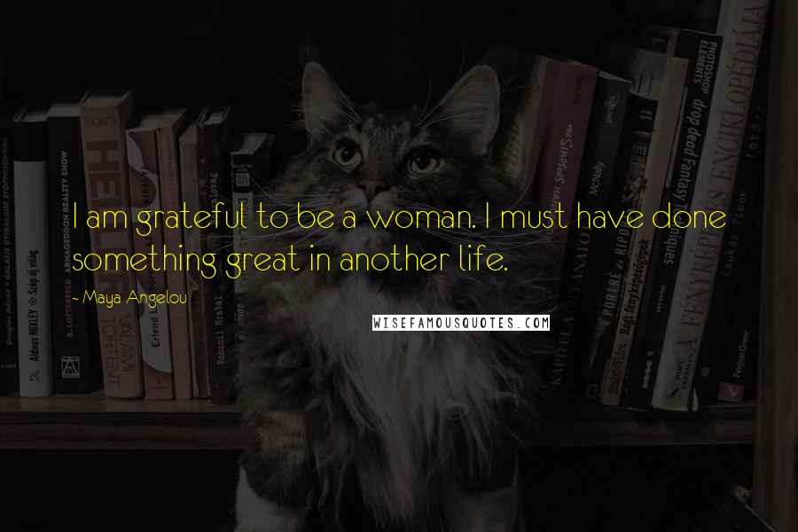Maya Angelou Quotes: I am grateful to be a woman. I must have done something great in another life.