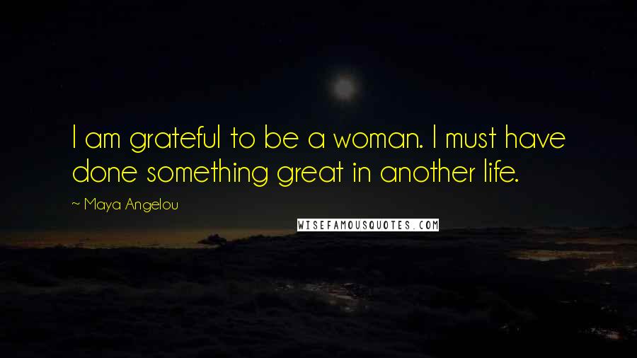 Maya Angelou Quotes: I am grateful to be a woman. I must have done something great in another life.