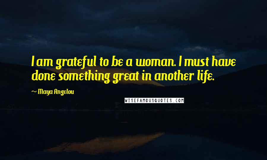 Maya Angelou Quotes: I am grateful to be a woman. I must have done something great in another life.