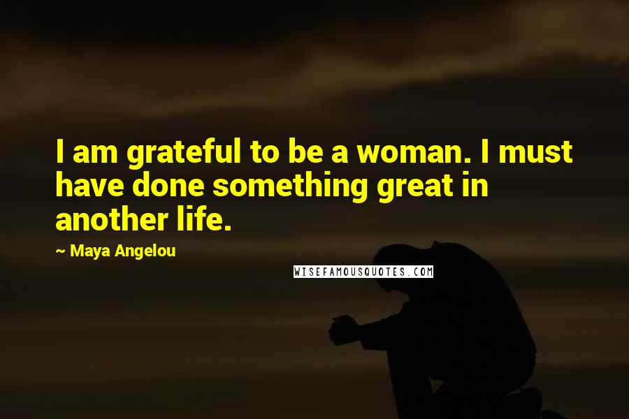 Maya Angelou Quotes: I am grateful to be a woman. I must have done something great in another life.