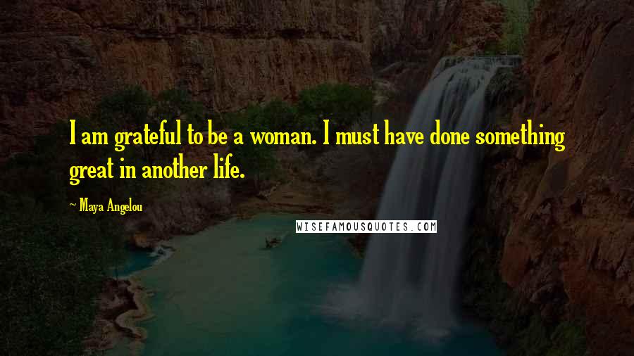 Maya Angelou Quotes: I am grateful to be a woman. I must have done something great in another life.