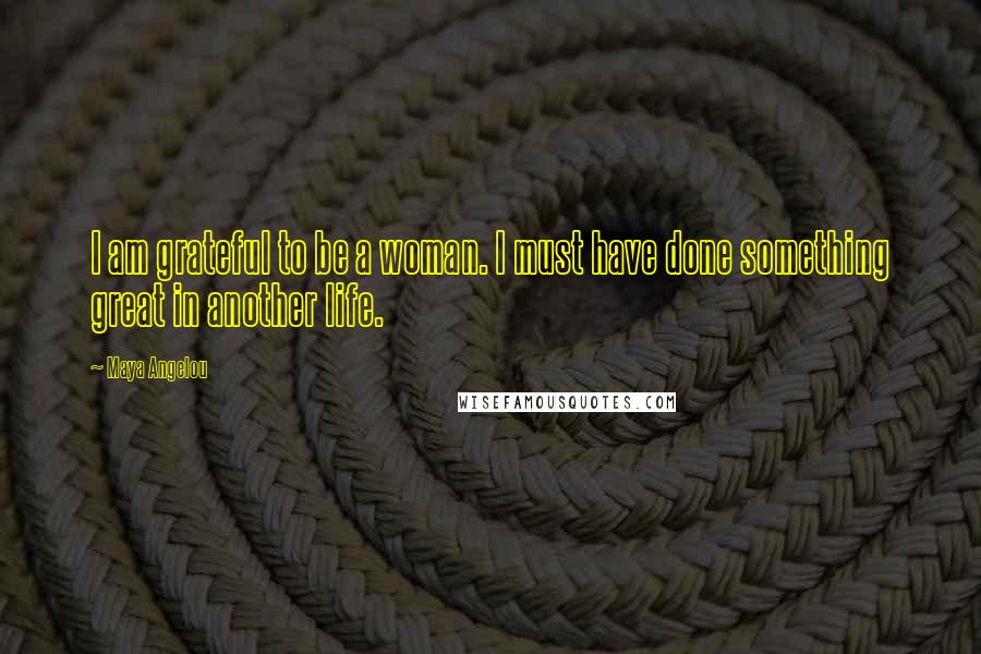 Maya Angelou Quotes: I am grateful to be a woman. I must have done something great in another life.