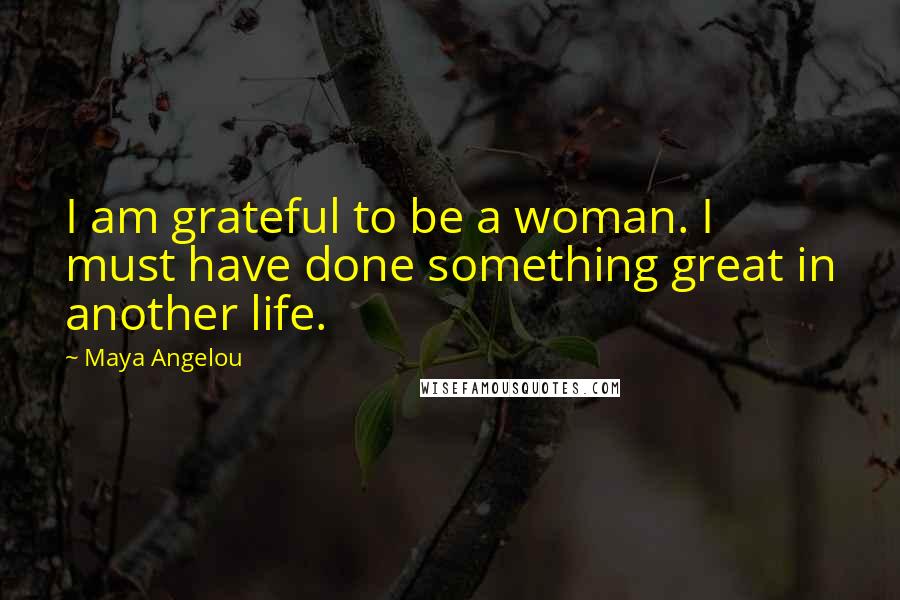 Maya Angelou Quotes: I am grateful to be a woman. I must have done something great in another life.