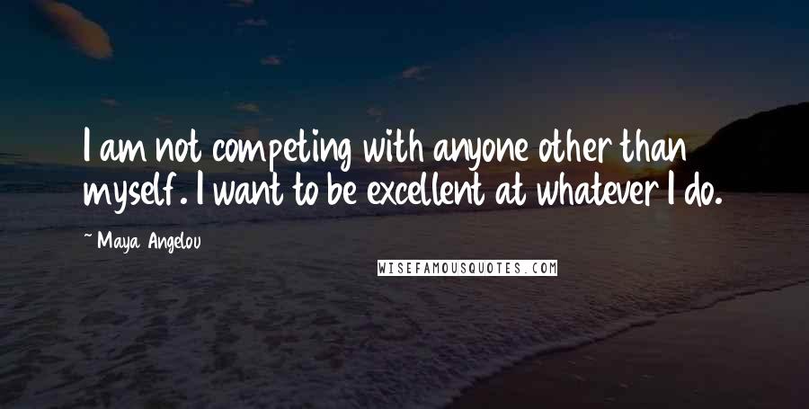 Maya Angelou Quotes: I am not competing with anyone other than myself. I want to be excellent at whatever I do.