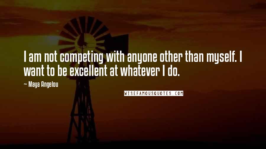 Maya Angelou Quotes: I am not competing with anyone other than myself. I want to be excellent at whatever I do.