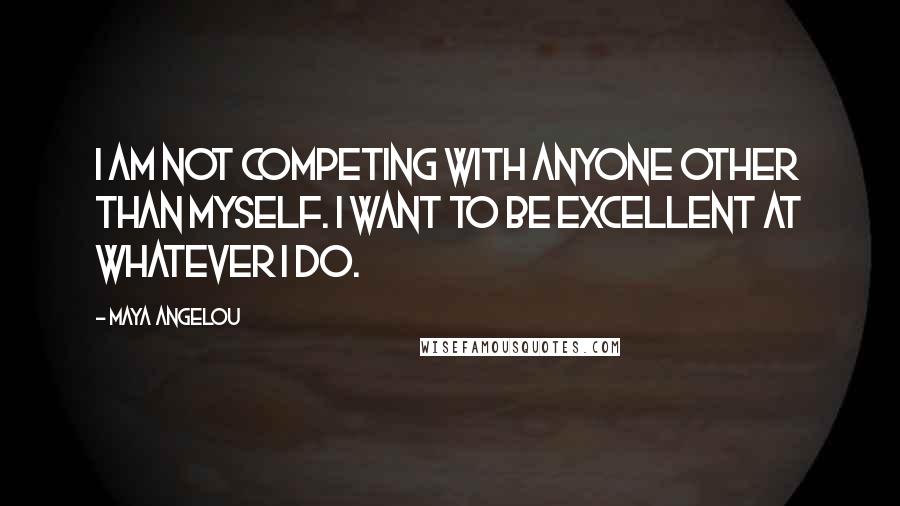 Maya Angelou Quotes: I am not competing with anyone other than myself. I want to be excellent at whatever I do.