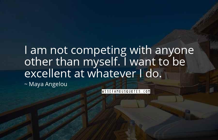 Maya Angelou Quotes: I am not competing with anyone other than myself. I want to be excellent at whatever I do.