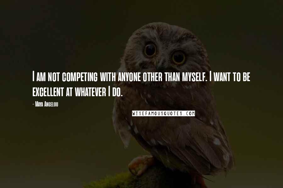 Maya Angelou Quotes: I am not competing with anyone other than myself. I want to be excellent at whatever I do.