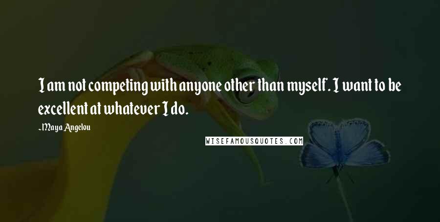 Maya Angelou Quotes: I am not competing with anyone other than myself. I want to be excellent at whatever I do.