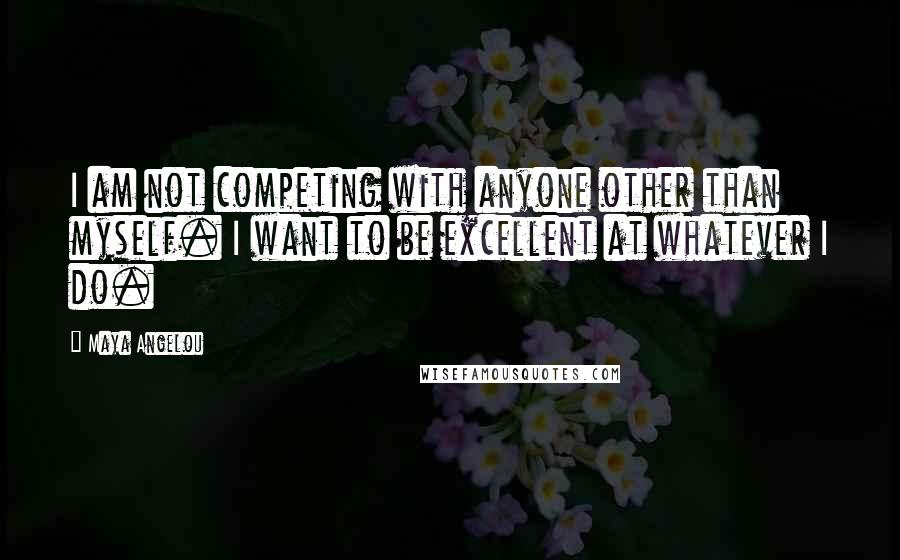 Maya Angelou Quotes: I am not competing with anyone other than myself. I want to be excellent at whatever I do.