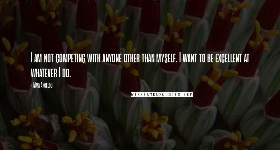 Maya Angelou Quotes: I am not competing with anyone other than myself. I want to be excellent at whatever I do.