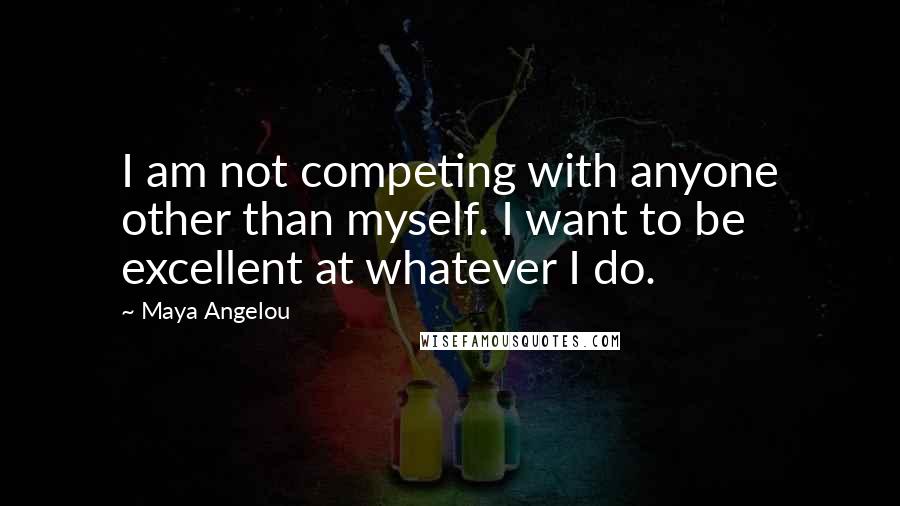 Maya Angelou Quotes: I am not competing with anyone other than myself. I want to be excellent at whatever I do.