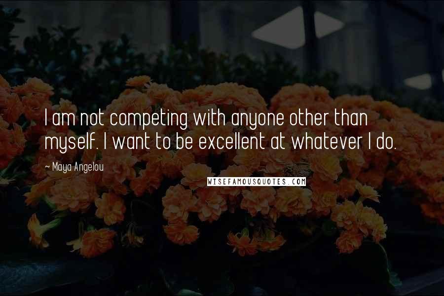 Maya Angelou Quotes: I am not competing with anyone other than myself. I want to be excellent at whatever I do.