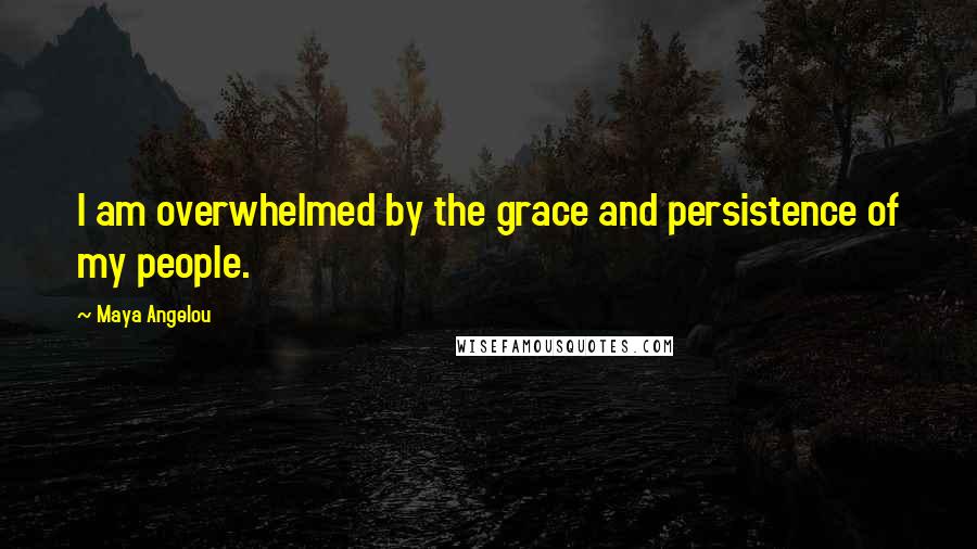 Maya Angelou Quotes: I am overwhelmed by the grace and persistence of my people.