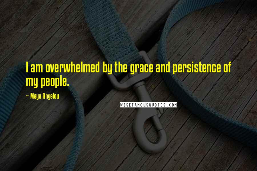 Maya Angelou Quotes: I am overwhelmed by the grace and persistence of my people.