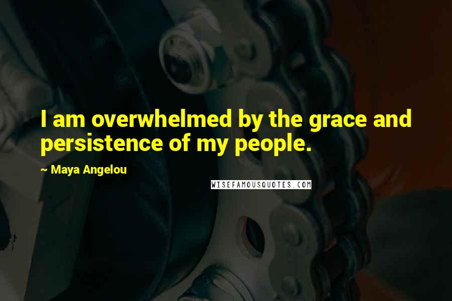 Maya Angelou Quotes: I am overwhelmed by the grace and persistence of my people.