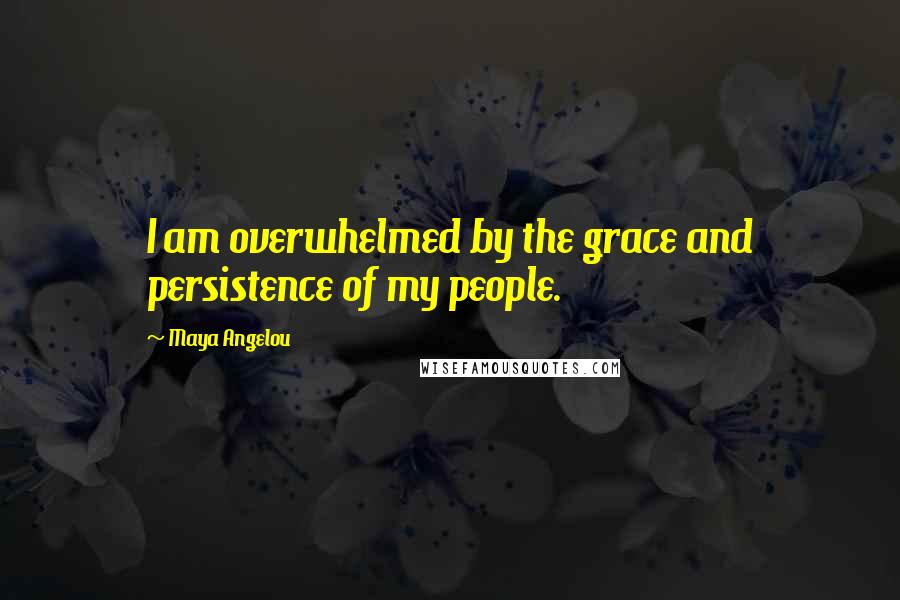 Maya Angelou Quotes: I am overwhelmed by the grace and persistence of my people.