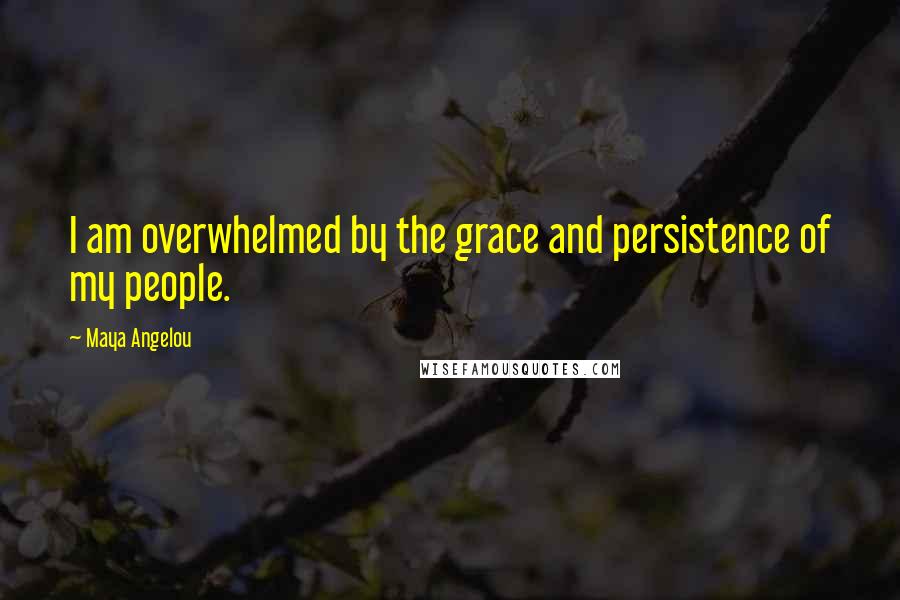 Maya Angelou Quotes: I am overwhelmed by the grace and persistence of my people.