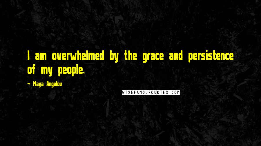 Maya Angelou Quotes: I am overwhelmed by the grace and persistence of my people.