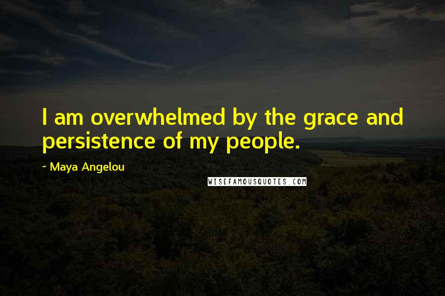 Maya Angelou Quotes: I am overwhelmed by the grace and persistence of my people.