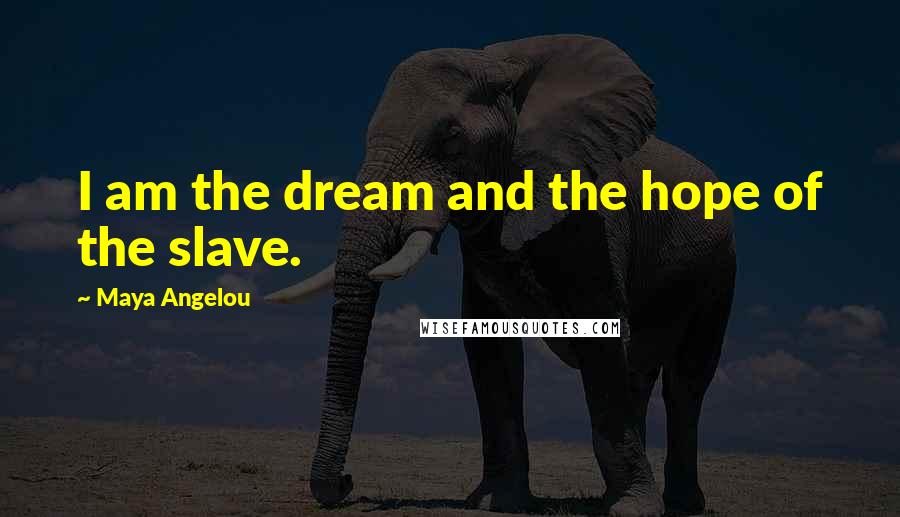 Maya Angelou Quotes: I am the dream and the hope of the slave.