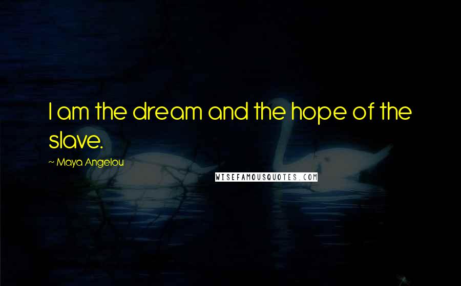 Maya Angelou Quotes: I am the dream and the hope of the slave.