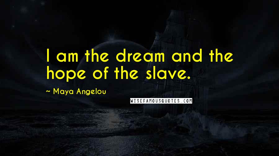 Maya Angelou Quotes: I am the dream and the hope of the slave.