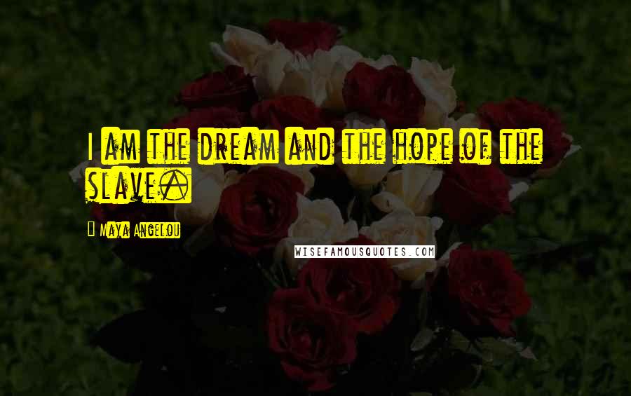 Maya Angelou Quotes: I am the dream and the hope of the slave.