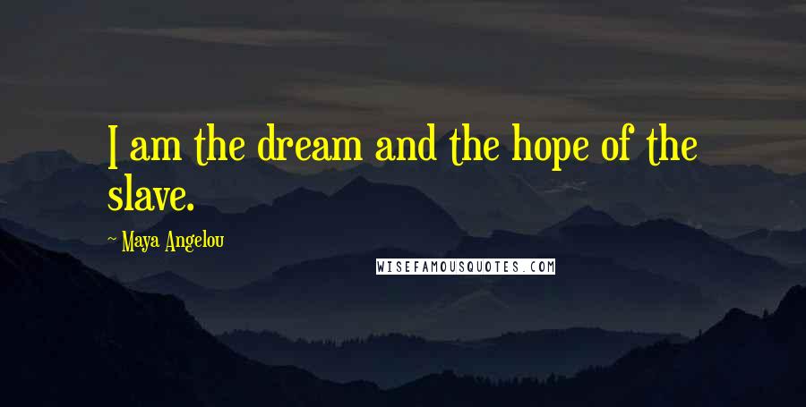 Maya Angelou Quotes: I am the dream and the hope of the slave.
