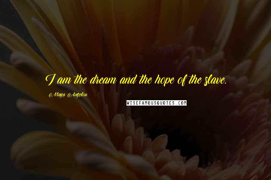 Maya Angelou Quotes: I am the dream and the hope of the slave.