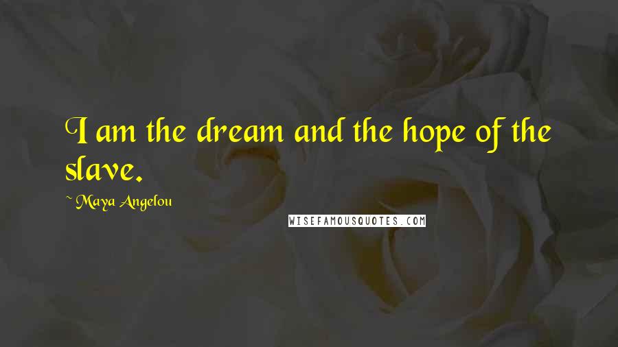 Maya Angelou Quotes: I am the dream and the hope of the slave.