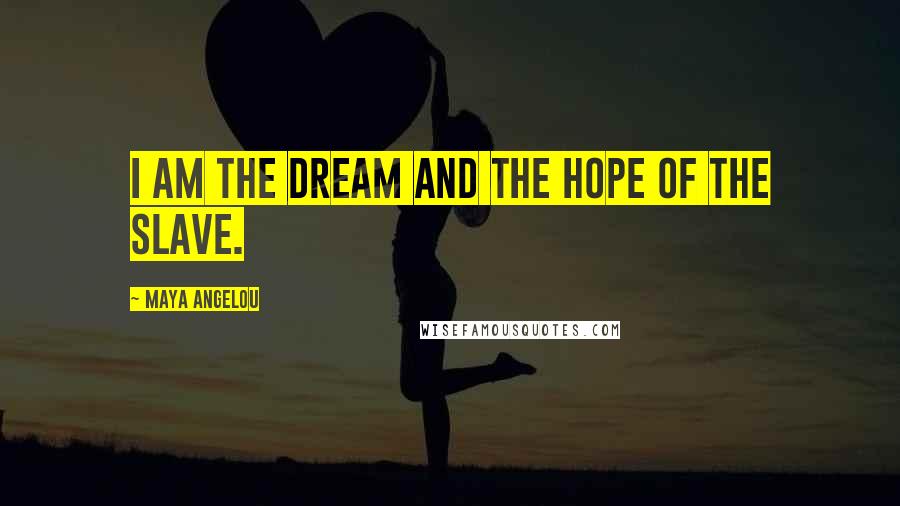 Maya Angelou Quotes: I am the dream and the hope of the slave.