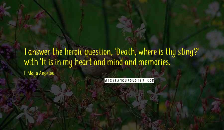 Maya Angelou Quotes: I answer the heroic question, 'Death, where is thy sting?' with 'It is in my heart and mind and memories.
