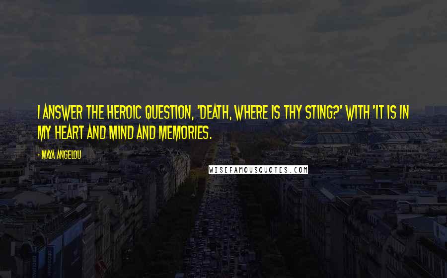 Maya Angelou Quotes: I answer the heroic question, 'Death, where is thy sting?' with 'It is in my heart and mind and memories.